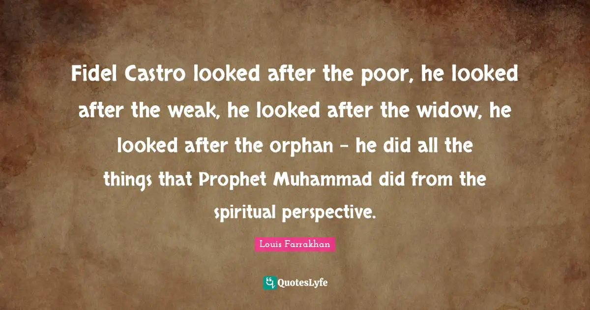 Fidel Castro looked after the poor, he looked after the weak, he looked after the widow, he looked after the orphan - he did all the things that Prophet Muhammad did from the spiritual perspective.