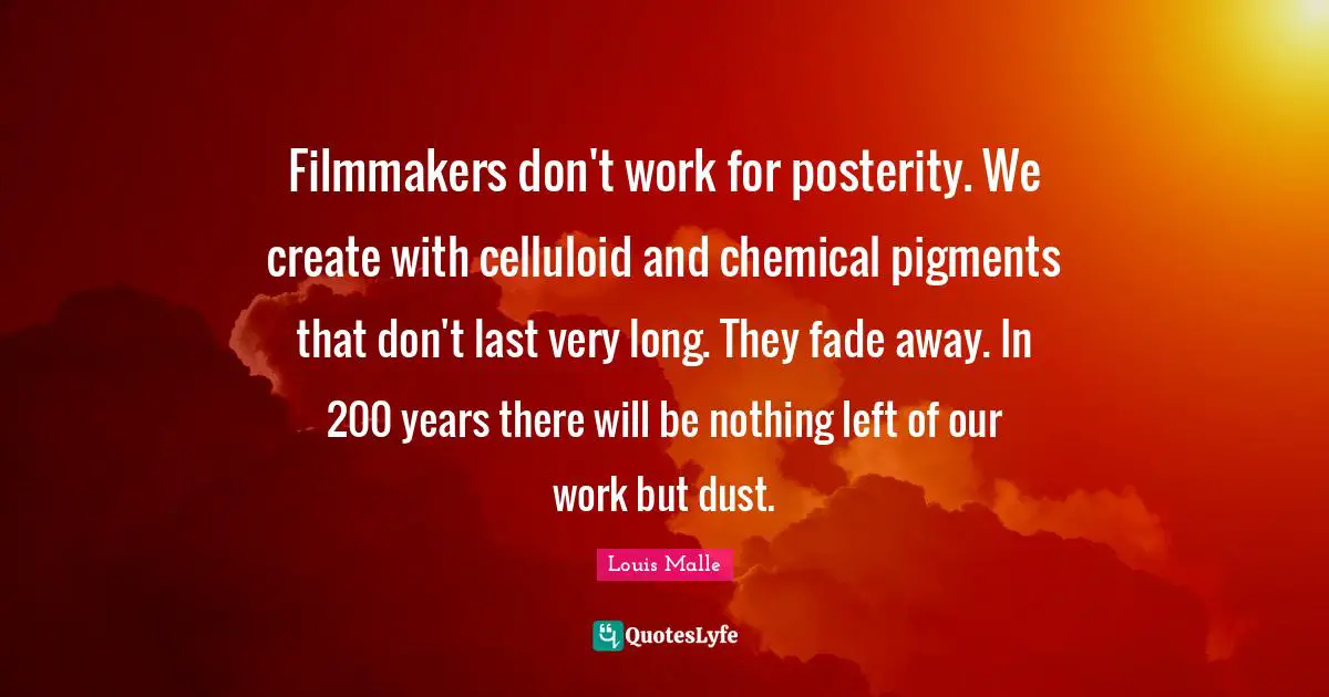 Filmmakers don't work for posterity. We create with celluloid and chemical pigments that don't last very long. They fade away. In 200 years there will be nothing left of our work but dust.