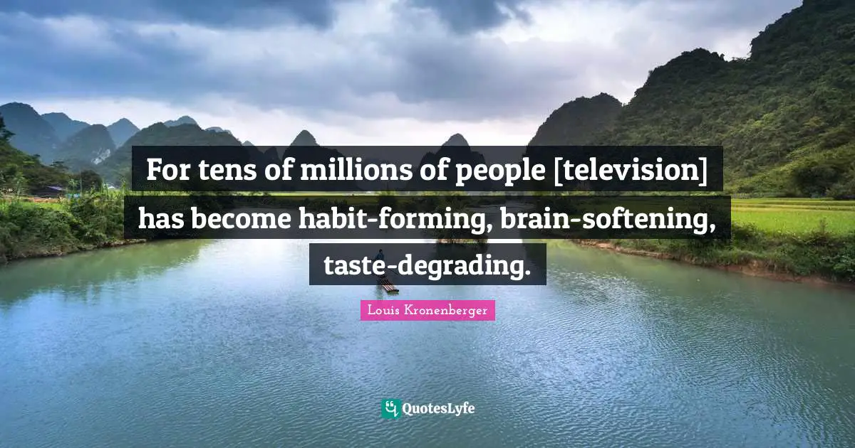 For tens of millions of people [television] has become habit-forming, brain-softening, taste-degrading.