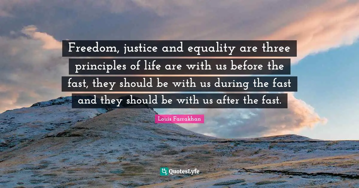 Freedom, justice and equality are three principles of life are with us before the fast, they should be with us during the fast and they should be with us after the fast.