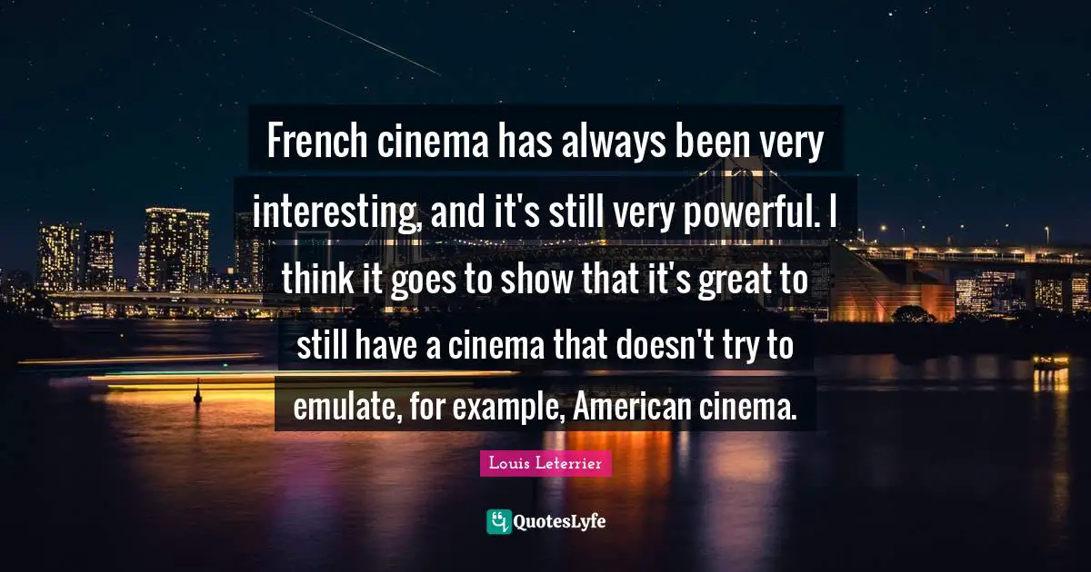 French cinema has always been very interesting, and it's still very powerful. I think it goes to show that it's great to still have a cinema that doesn't try to emulate, for example, American cinema.