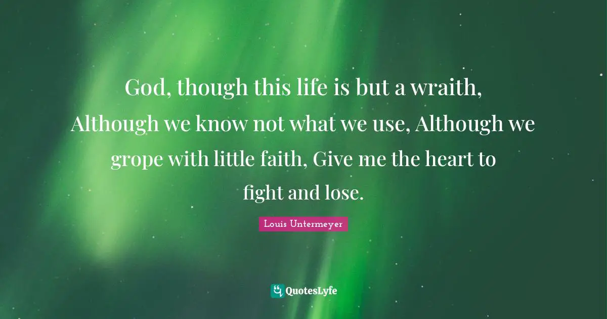 God, though this life is but a wraith, Although we know not what we use, Although we grope with little faith, Give me the heart to fight and lose.