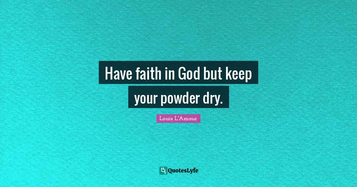 Have faith in God but keep your powder dry.