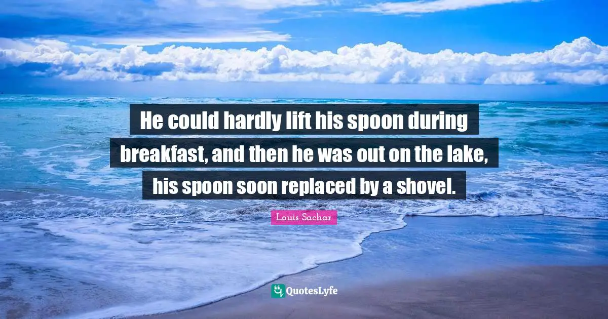 He could hardly lift his spoon during breakfast, and then he was out on the lake, his spoon soon replaced by a shovel.
