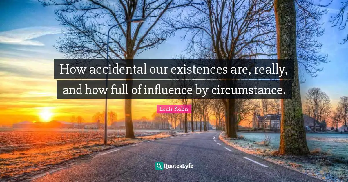 How accidental our existences are, really, and how full of influence by circumstance.