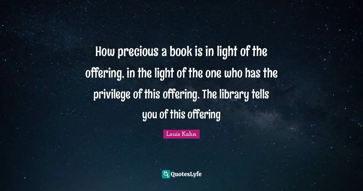 Library Quotes: "How precious a book is in light of the offering, in the light of the one who has the privilege of this offering. The library tells you of this offering"