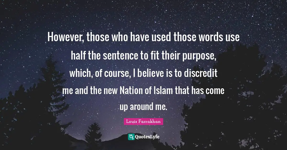 However, those who have used those words use half the sentence to fit their purpose, which, of course, I believe is to discredit me and the new Nation of Islam that has come up around me.