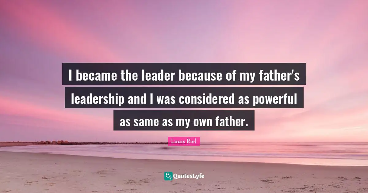 Louis Riel Quotes: "I became the leader because of my father's leadership and I was considered as powerful as same as my own father."