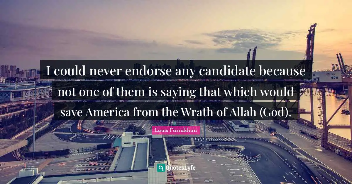I could never endorse any candidate because not one of them is saying that which would save America from the Wrath of Allah (God).