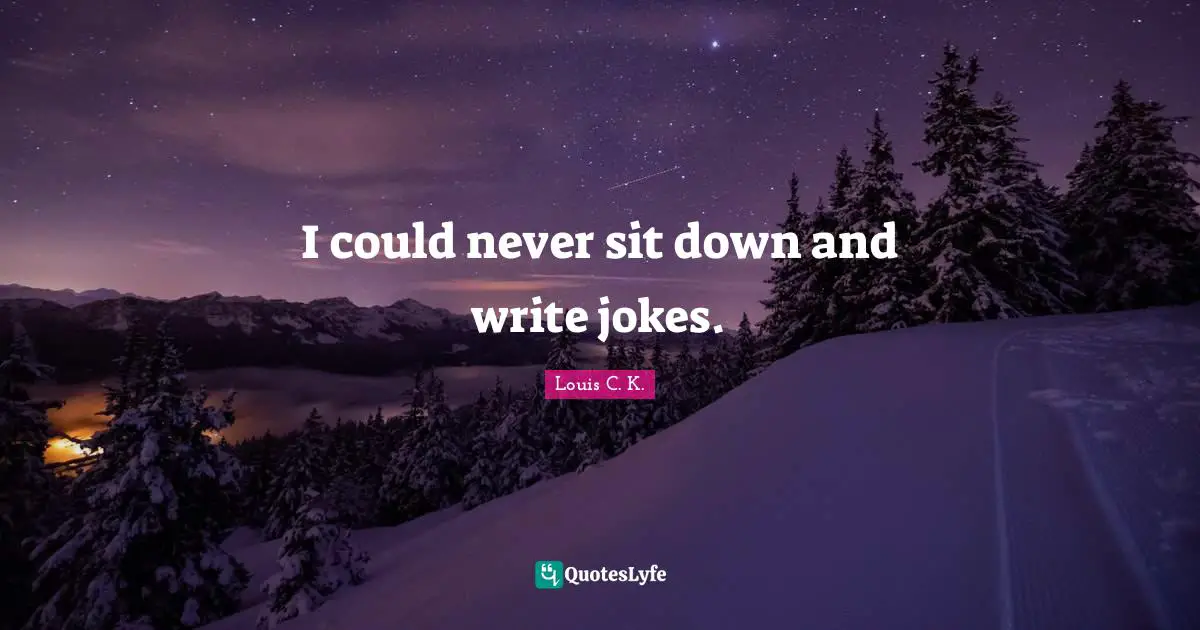 I could never sit down and write jokes.