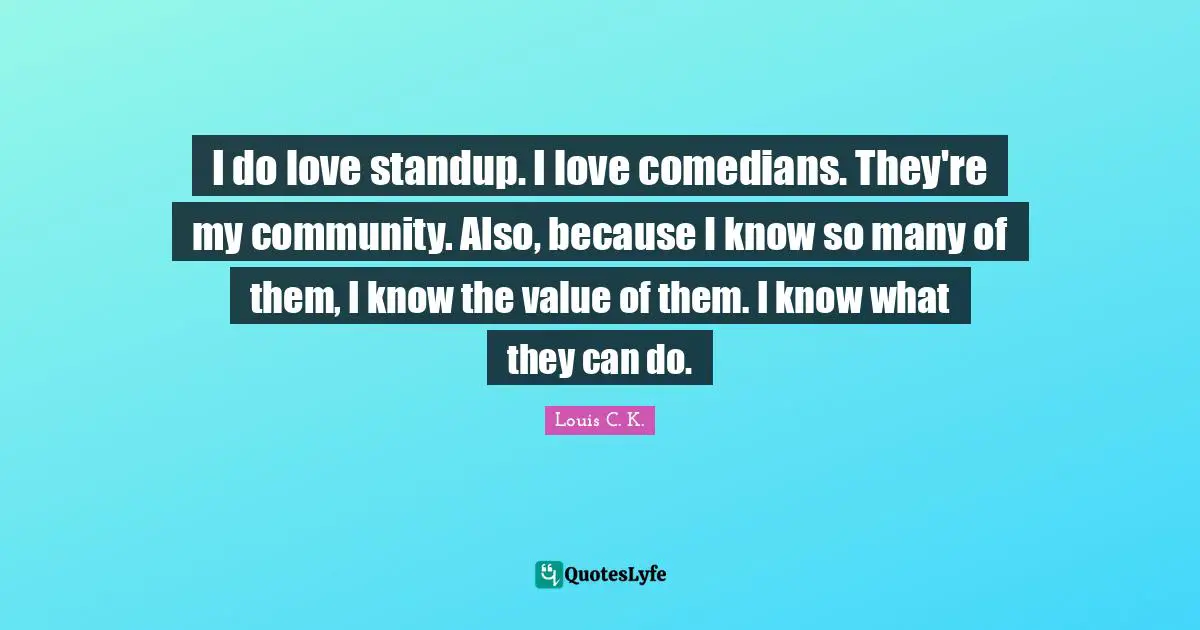 I do love standup. I love comedians. They're my community. Also, because I know so many of them, I know the value of them. I know what they can do.