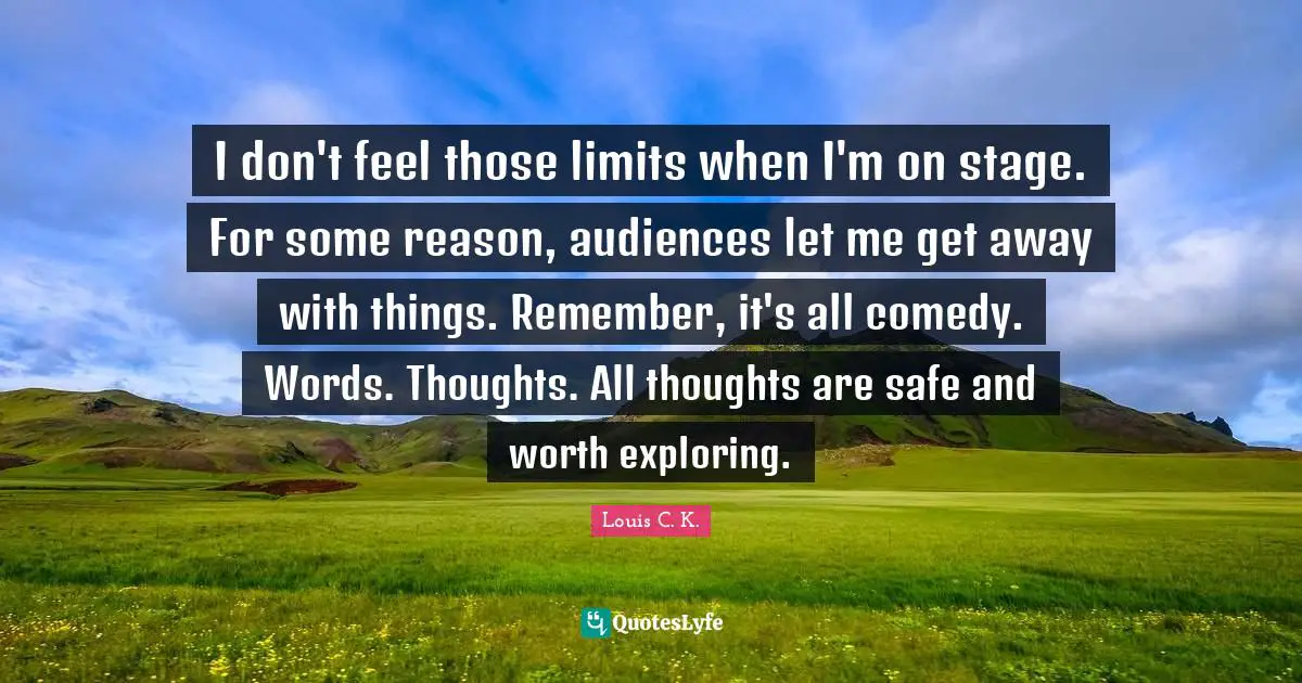 I don't feel those limits when I'm on stage. For some reason, audiences let me get away with things. Remember, it's all comedy. Words. Thoughts. All thoughts are safe and worth exploring.