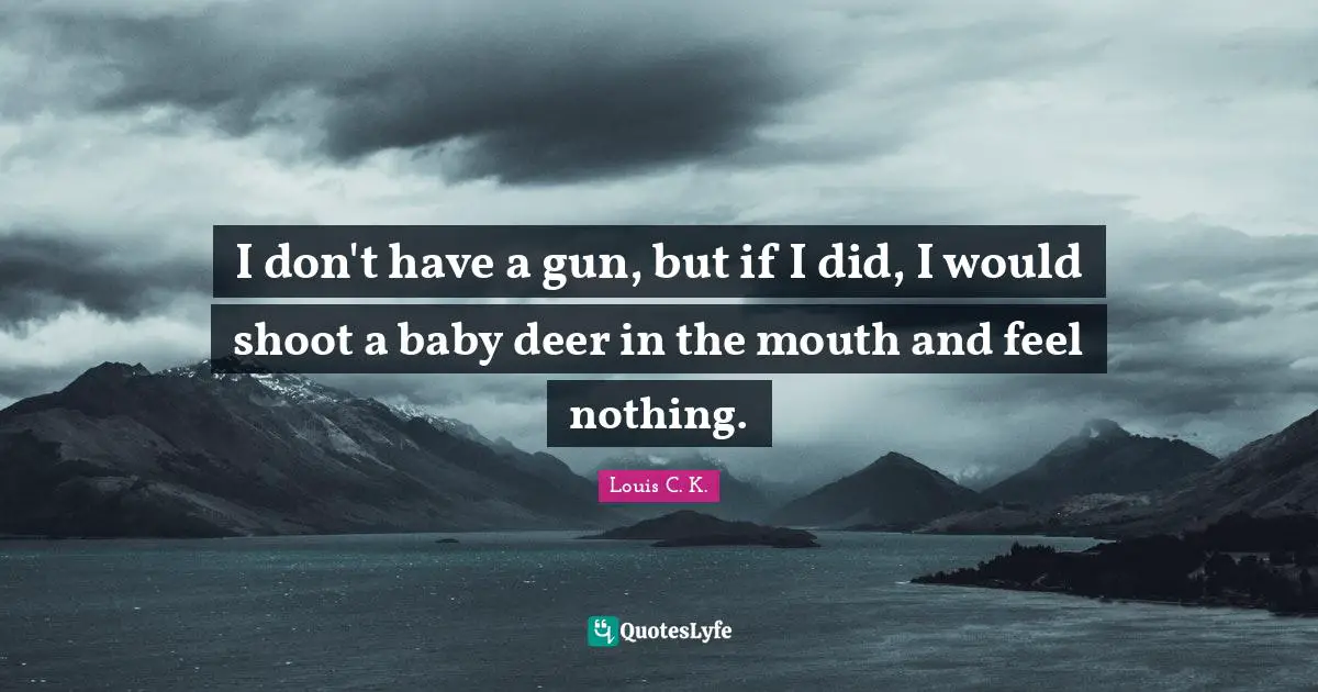 Louis C.K. Quotes: "I don't have a gun, but if I did, I would shoot a baby deer in the mouth and feel nothing."