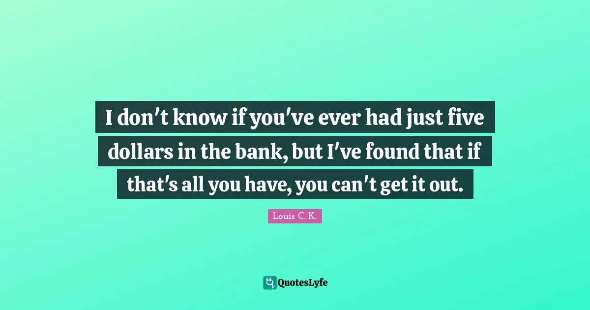 I don't know if you've ever had just five dollars in the bank, but I've found that if that's all you have, you can't get it out.