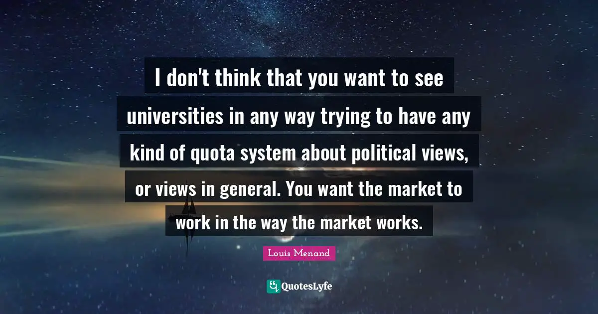 I don't think that you want to see universities in any way trying to have any kind of quota system about political views, or views in general. You want the market to work in the way the market works.