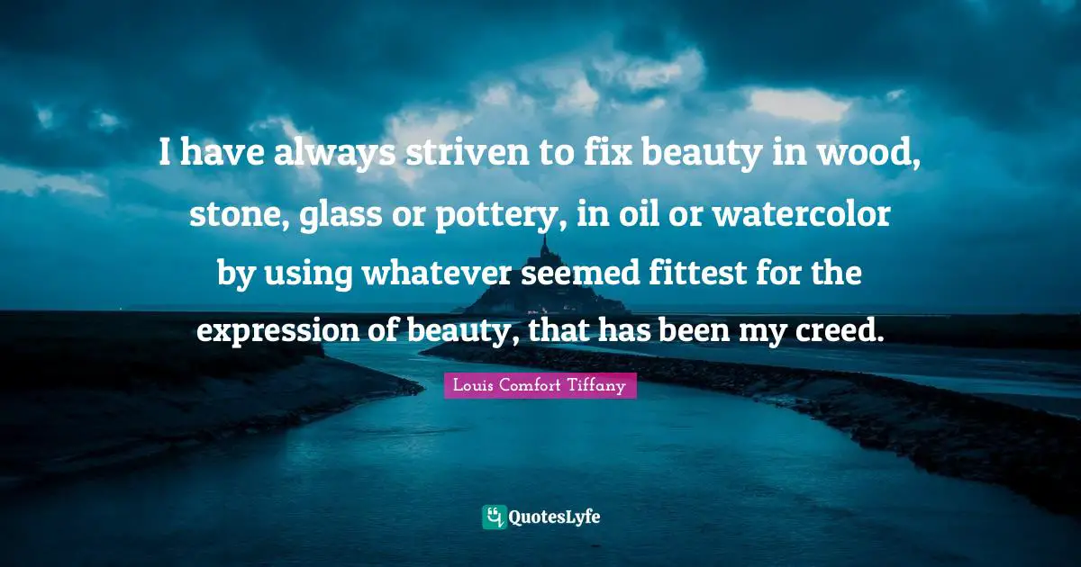 Oil Quotes: "I have always striven to fix beauty in wood, stone, glass or pottery, in oil or watercolor by using whatever seemed fittest for the expression of beauty, that has been my creed."