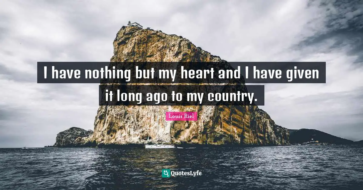 Louis Riel Quotes: "I have nothing but my heart and I have given it long ago to my country."