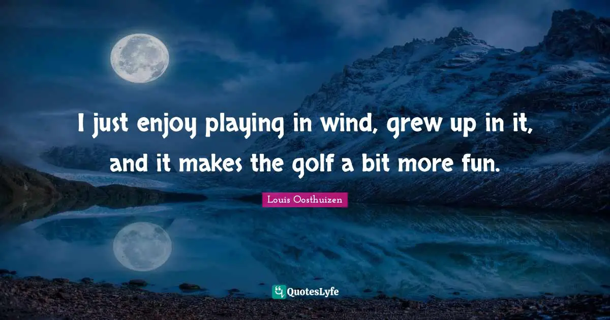I just enjoy playing in wind, grew up in it, and it makes the golf a bit more fun.