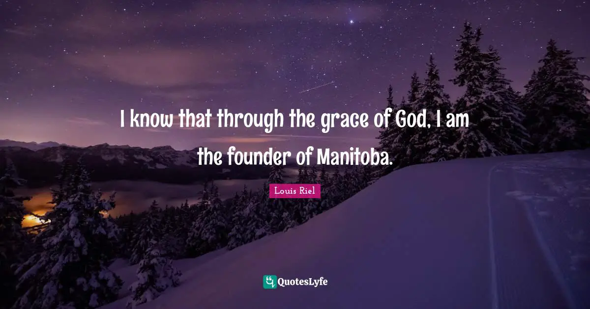 Louis Riel Quotes: "I know that through the grace of God, I am the founder of Manitoba."