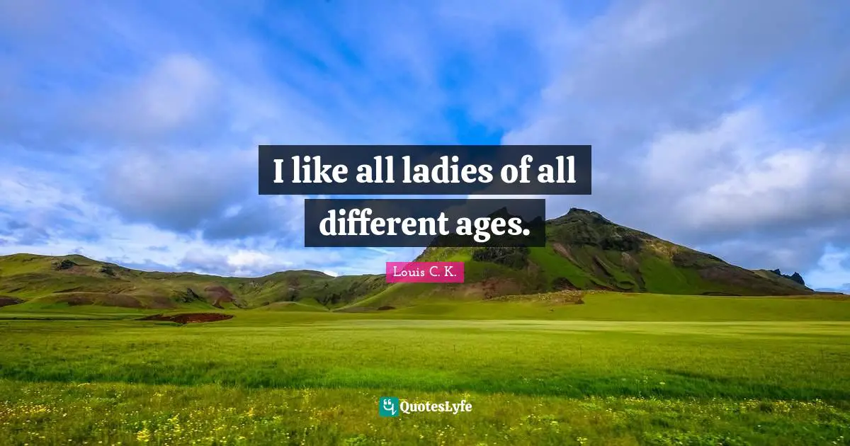 I like all ladies of all different ages.