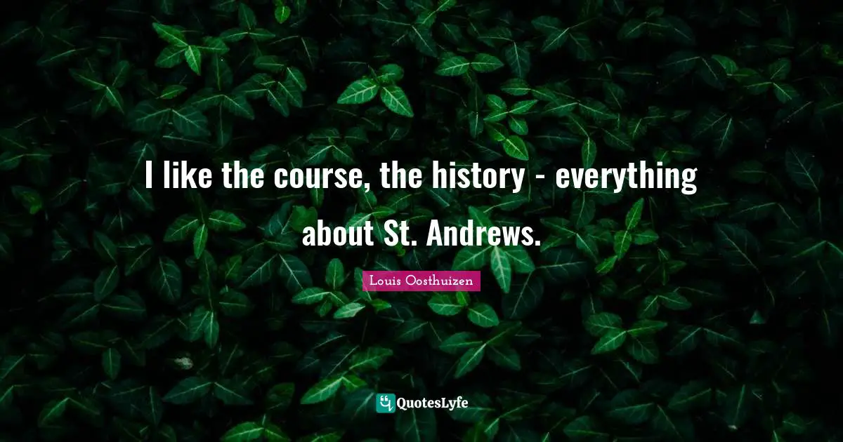 I like the course, the history - everything about St. Andrews.