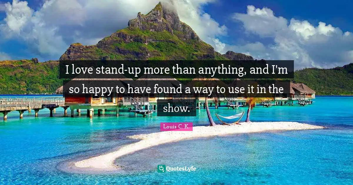 I love stand-up more than anything, and I'm so happy to have found a way to use it in the show.