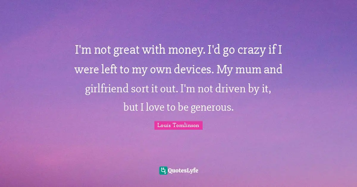 Mum Quotes: "I'm not great with money. I'd go crazy if I were left to my own devices. My mum and girlfriend sort it out. I'm not driven by it, but I love to be generous."