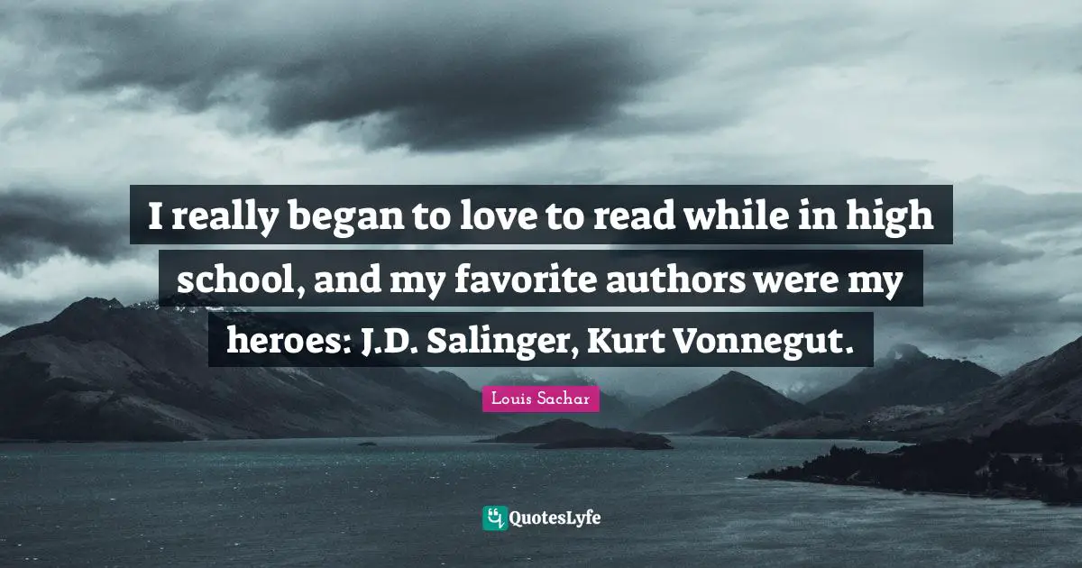 I really began to love to read while in high school, and my favorite authors were my heroes: J.D. Salinger, Kurt Vonnegut.
