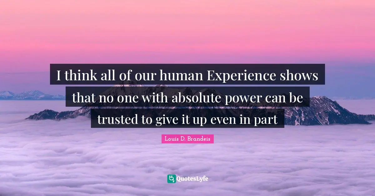 I think all of our human Experience shows that no one with absolute power can be trusted to give it up even in part