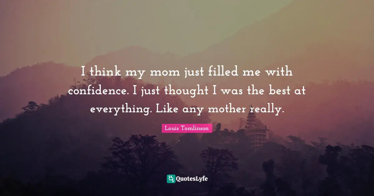 Louis Tomlinson Quotes: "I think my mom just filled me with confidence. I just thought I was the best at everything. Like any mother really."