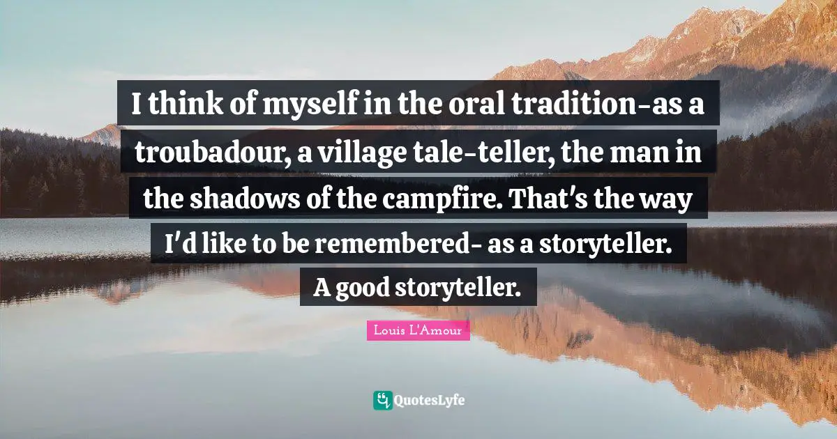 Storyteller Quotes: "I think of myself in the oral tradition-as a troubadour, a village tale-teller, the man in the shadows of the campfire. That's the way I'd like to be remembered- as a storyteller. A good storyteller."