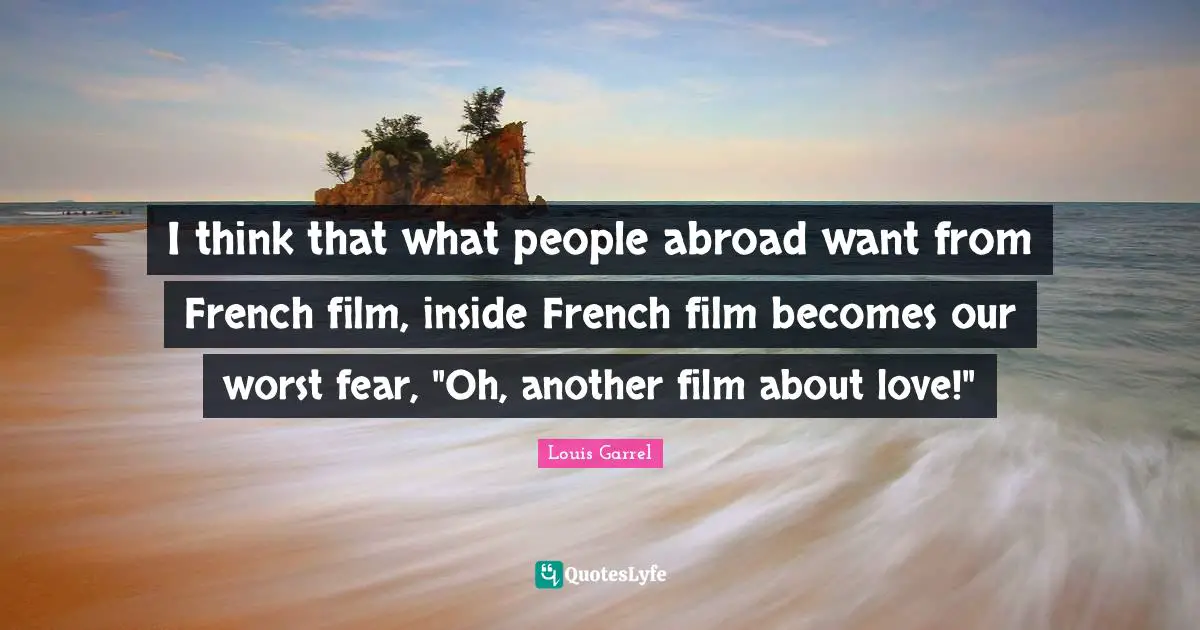 I think that what people abroad want from French film, inside French film becomes our worst fear, "Oh, another film about love!"