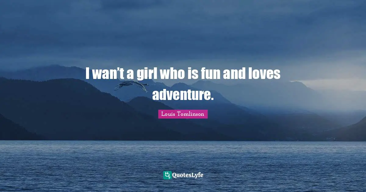 I wan’t a girl who is fun and loves adventure.
