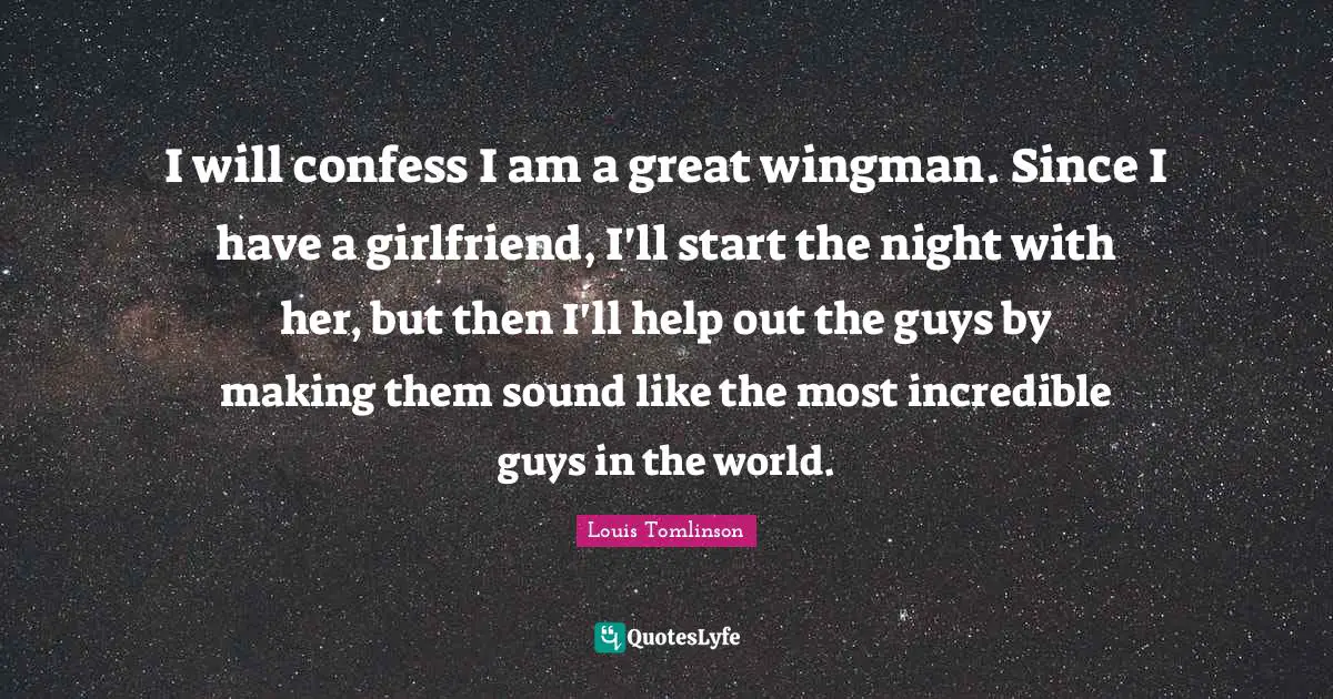 Louis Tomlinson Quotes: I will confess I am a great wingman. Since I have a girlfriend, I'll start the night with her, but then I'll help out the guys by making them sound like the most incredible guys in the world.