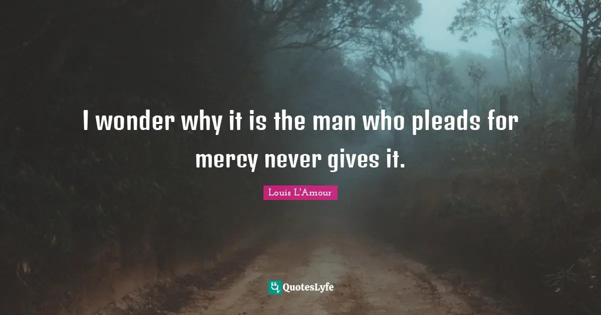 I wonder why it is the man who pleads for mercy never gives it.