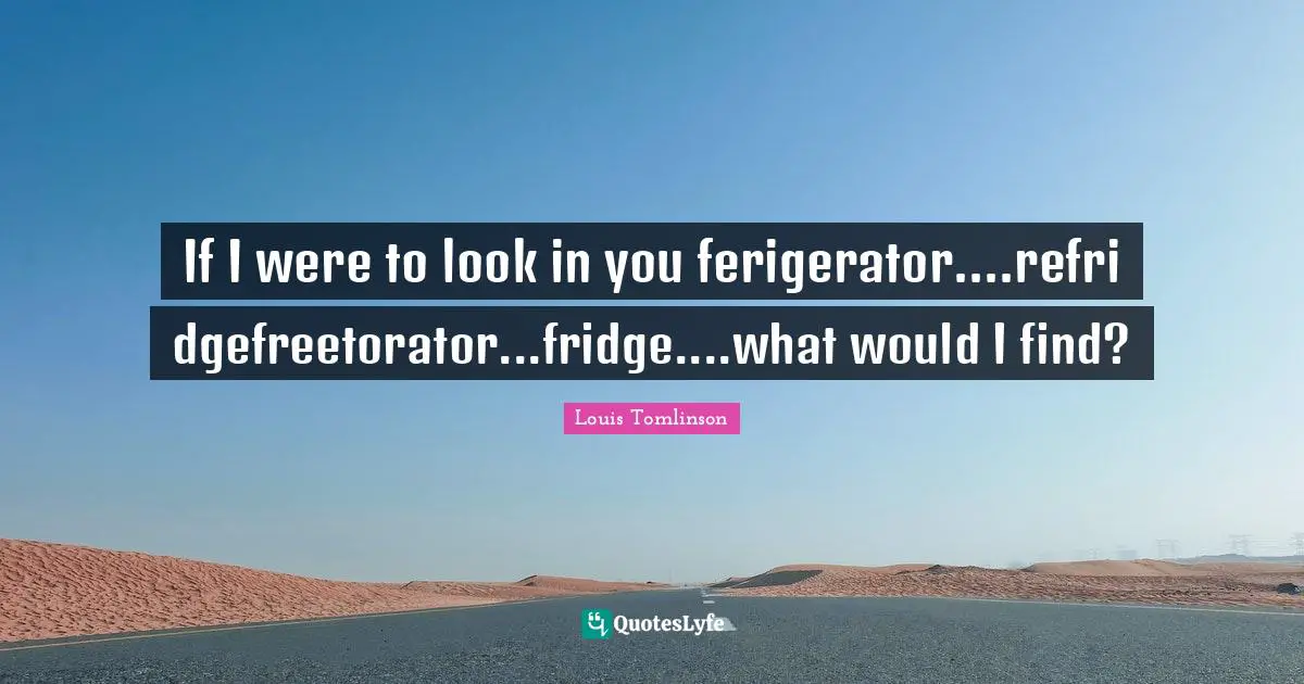 H. M. Tomlinson Quotes: "If I were to look in you ferigerator....refridgefreetorator...fridge....what would I find?"