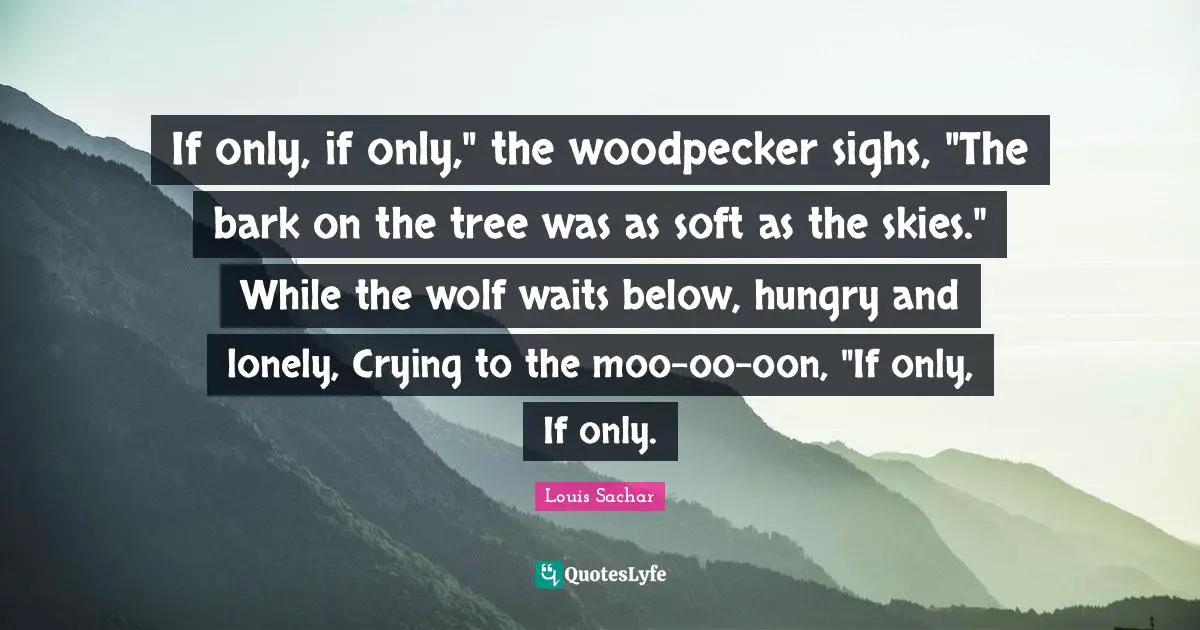 If only, if only," the woodpecker sighs, "The bark on the tree was as soft as the skies." While the wolf waits below, hungry and lonely, Crying to the moo-oo-oon, "If only, If only.