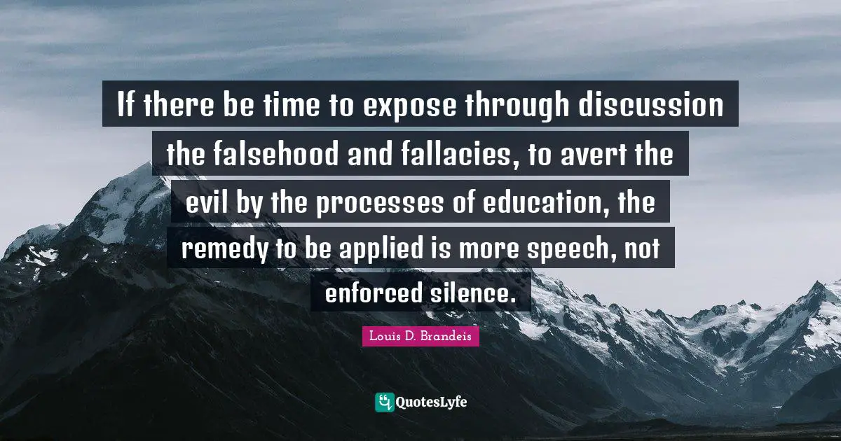 Speech Quotes: "If there be time to expose through discussion the falsehood and fallacies, to avert the evil by the processes of education, the remedy to be applied is more speech, not enforced silence."