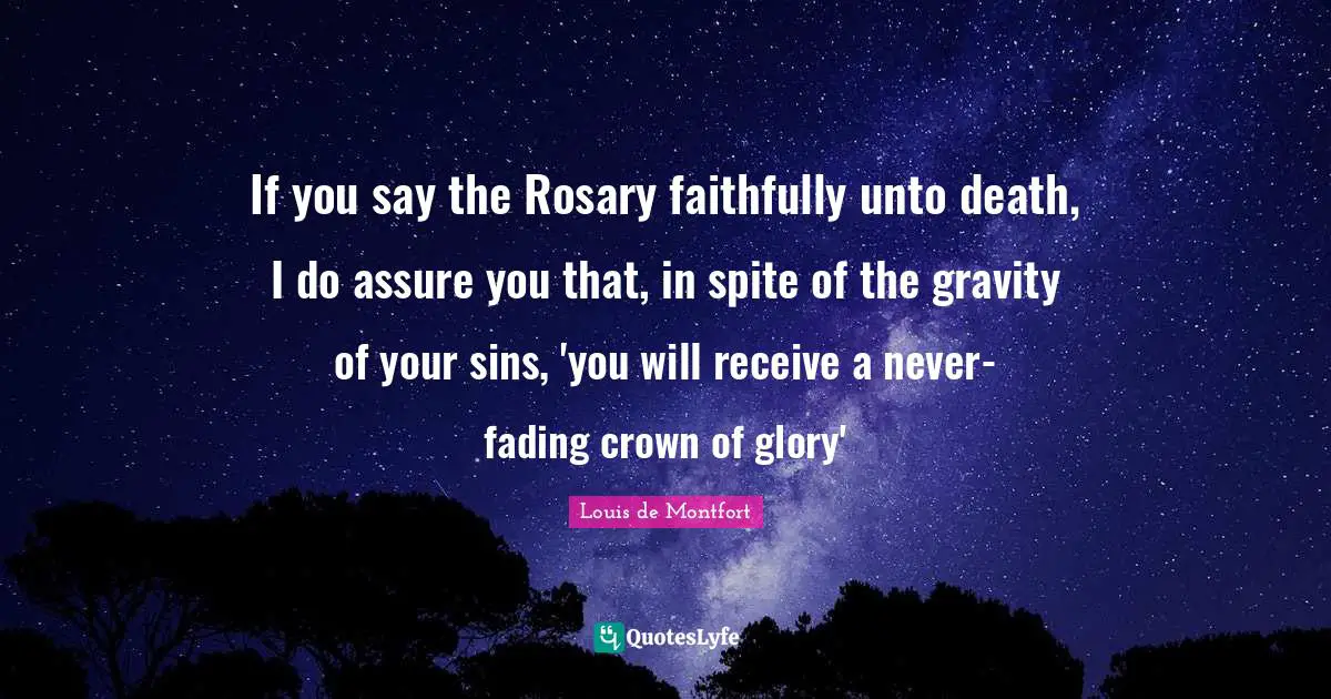 Crowns Quotes: "If you say the Rosary faithfully unto death, I do assure you that, in spite of the gravity of your sins, 'you will receive a never-fading crown of glory'"
