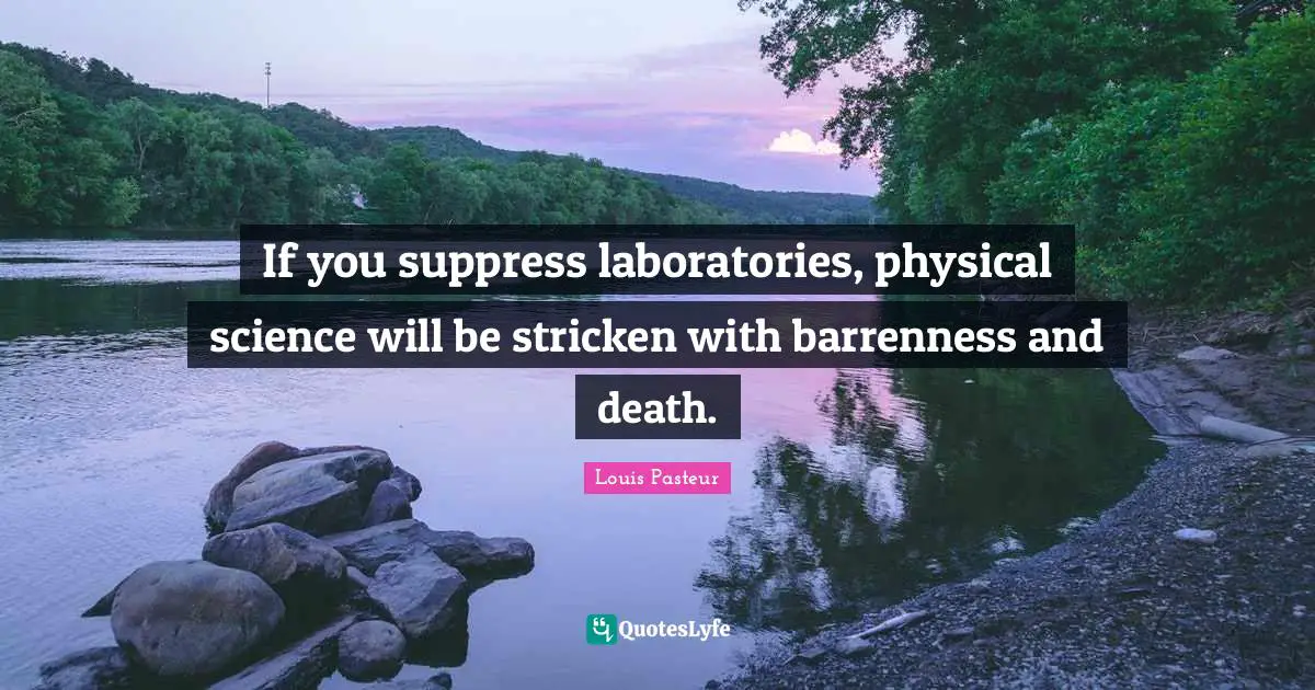 Louis Pasteur Quotes: "If you suppress laboratories, physical science will be stricken with barrenness and death."