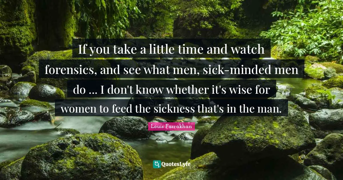 If you take a little time and watch forensics, and see what men, sick-minded men do ... I don't know whether it's wise for women to feed the sickness that's in the man.