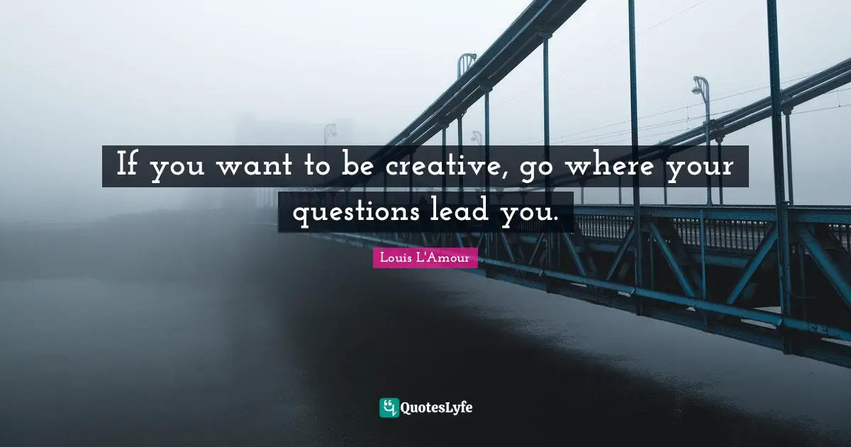 If you want to be creative, go where your questions lead you.