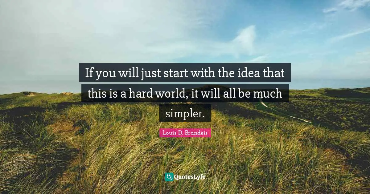 If you will just start with the idea that this is a hard world, it will all be much simpler.