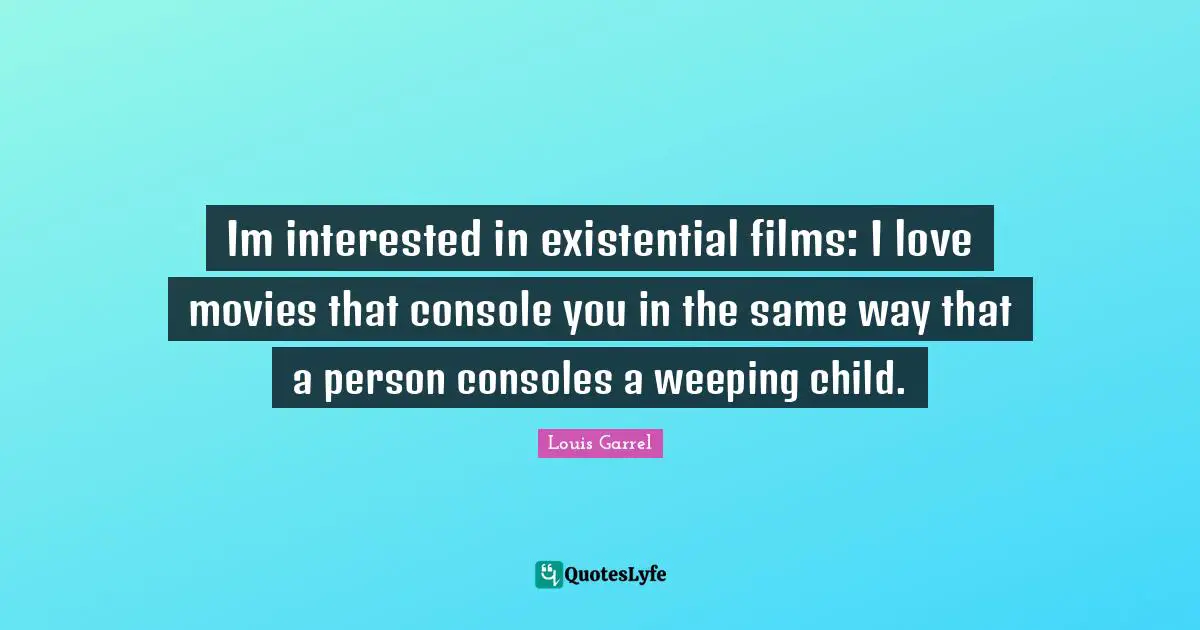 Im interested in existential films: I love movies that console you in the same way that a person consoles a weeping child.