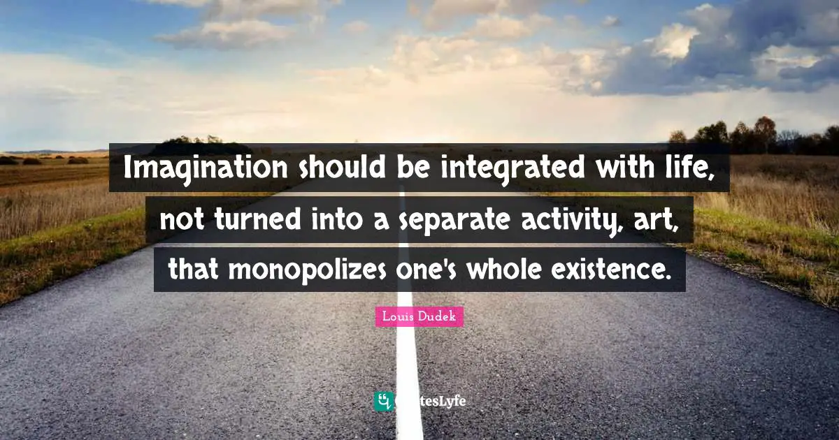Imagination should be integrated with life, not turned into a separate activity, art, that monopolizes one's whole existence.