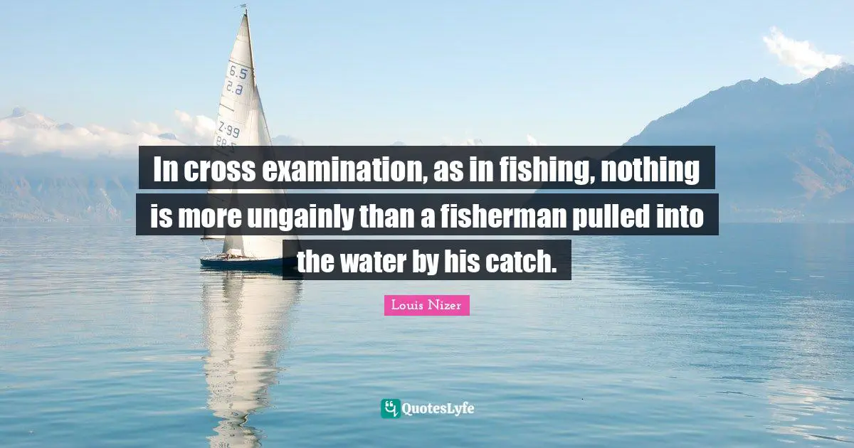 Louis Nizer Quotes: "In cross examination, as in fishing, nothing is more ungainly than a fisherman pulled into the water by his catch."