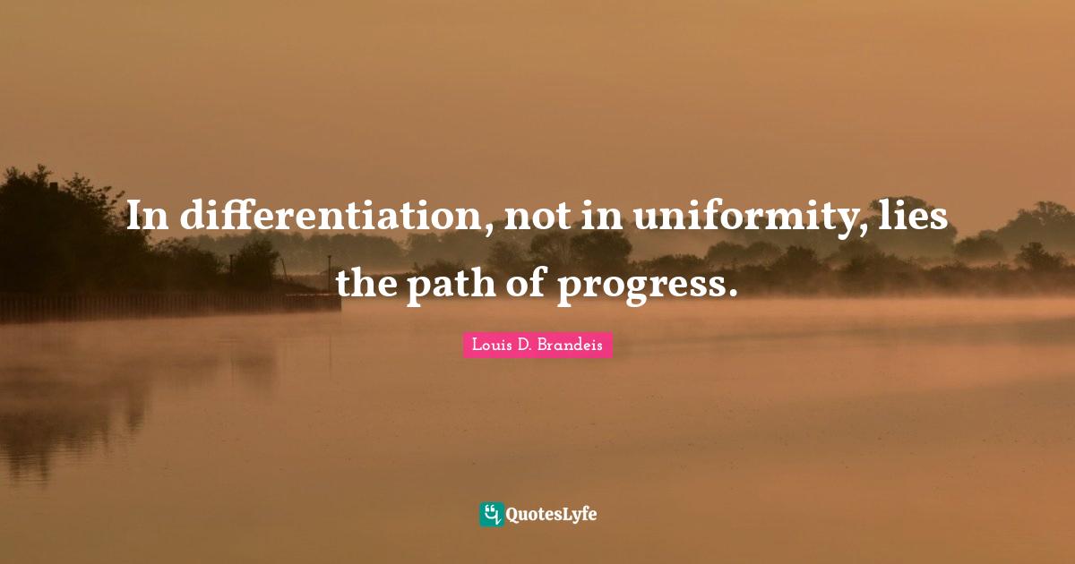 Louis D. Brandeis Quotes: "In differentiation, not in uniformity, lies the path of progress."