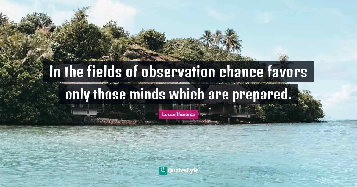 Louis Pasteur Quotes: "In the fields of observation chance favors only those minds which are prepared."