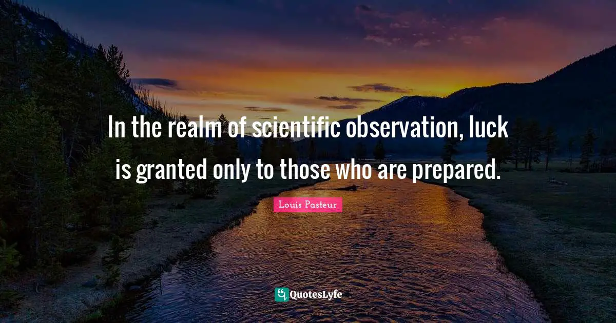Louis Pasteur Quotes: "In the realm of scientific observation, luck is granted only to those who are prepared."