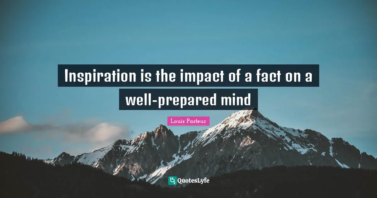Louis Pasteur Quotes: "Inspiration is the impact of a fact on a well-prepared mind"